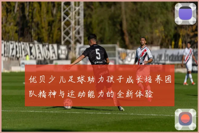 优贝少儿足球助力孩子成长培养团队精神与运动能力的全新体验
