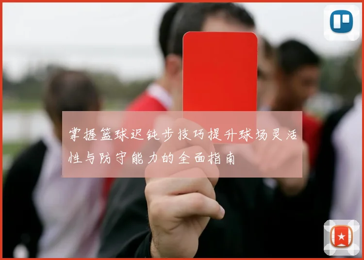 掌握篮球迟钝步技巧提升球场灵活性与防守能力的全面指南
