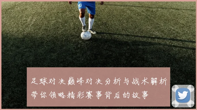 足球对决巅峰对决分析与战术解析带你领略精彩赛事背后的故事