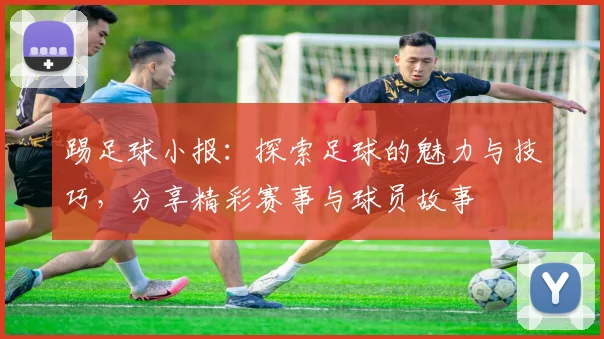 踢足球小报：探索足球的魅力与技巧，分享精彩赛事与球员故事