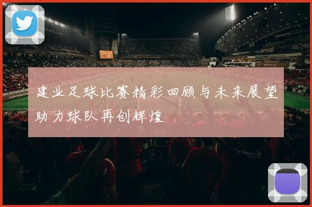 建业足球比赛精彩回顾与未来展望助力球队再创辉煌