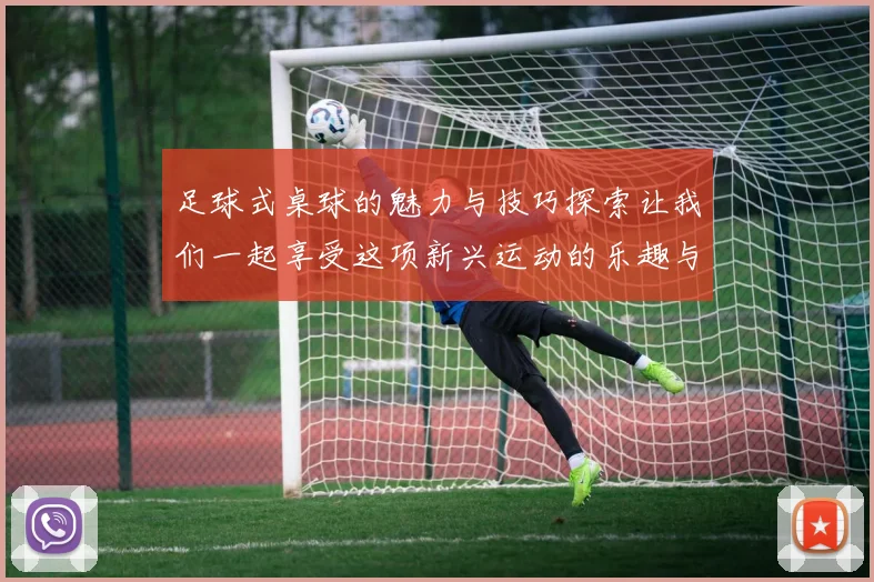 足球式桌球的魅力与技巧探索让我们一起享受这项新兴运动的乐趣与挑战