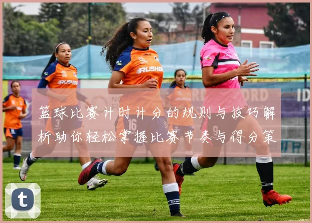 篮球比赛计时计分的规则与技巧解析助你轻松掌握比赛节奏与得分策略