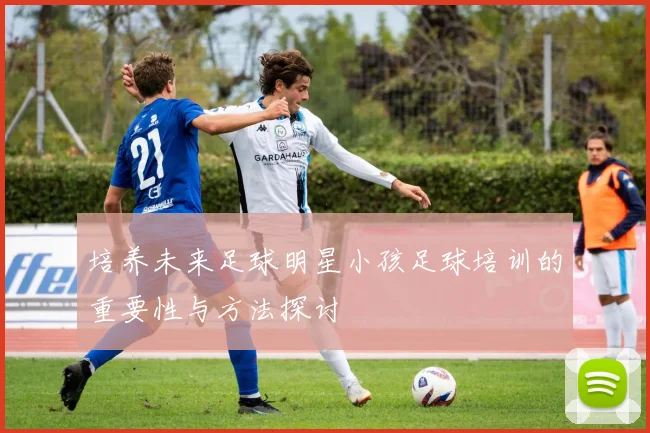 培养未来足球明星小孩足球培训的重要性与方法探讨