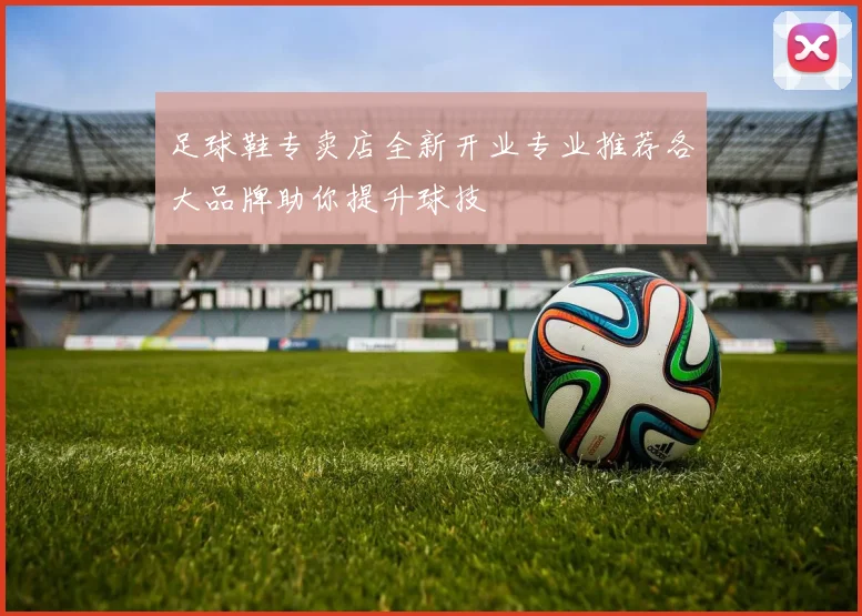 足球鞋专卖店全新开业专业推荐各大品牌助你提升球技