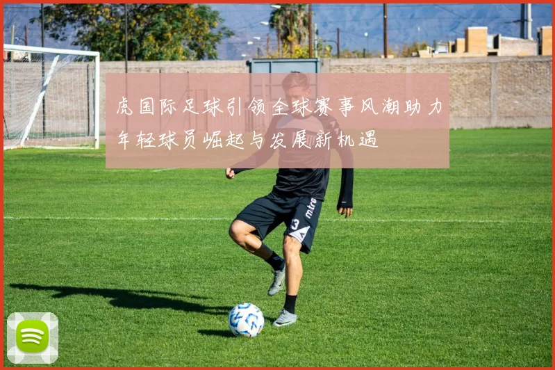 虎国际足球引领全球赛事风潮助力年轻球员崛起与发展新机遇