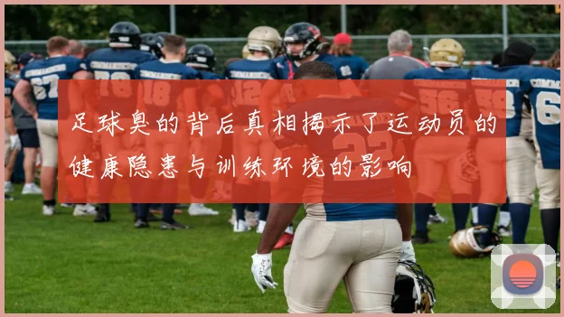 足球臭的背后真相揭示了运动员的健康隐患与训练环境的影响