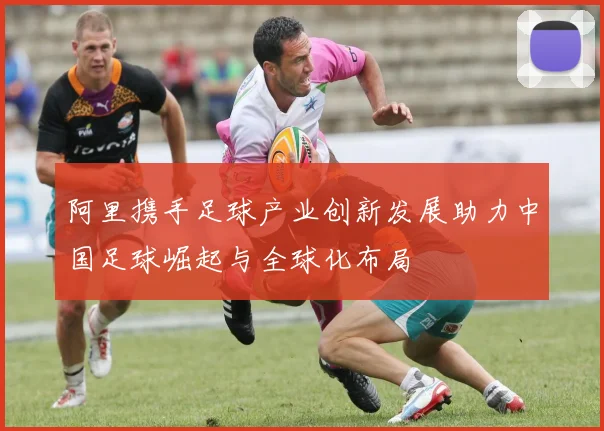 阿里携手足球产业创新发展助力中国足球崛起与全球化布局