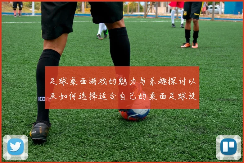 足球桌面游戏的魅力与乐趣探讨以及如何选择适合自己的桌面足球设备