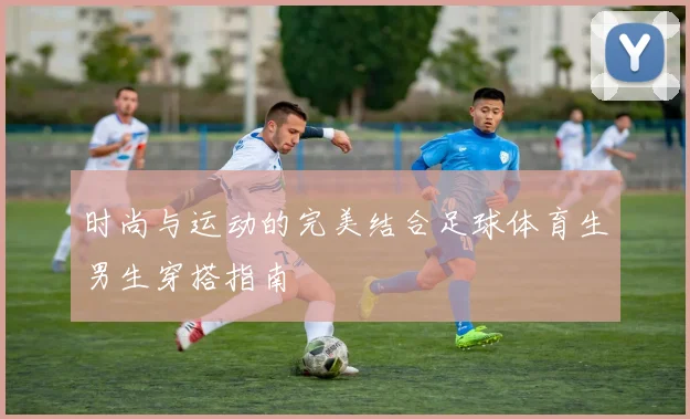 时尚与运动的完美结合足球体育生男生穿搭指南