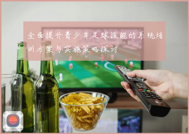 全面提升青少年足球技能的系统培训方案与实施策略探讨