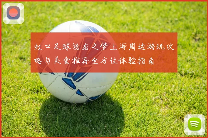 虹口足球场龙之梦上海周边游玩攻略与美食推荐全方位体验指南