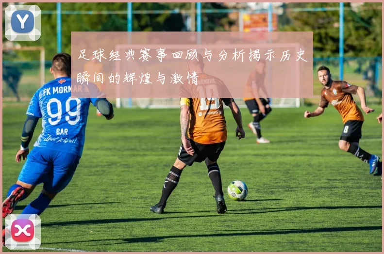足球经典赛事回顾与分析揭示历史瞬间的辉煌与激情