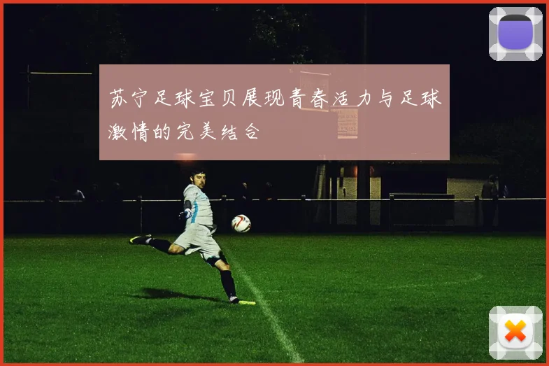 苏宁足球宝贝展现青春活力与足球激情的完美结合