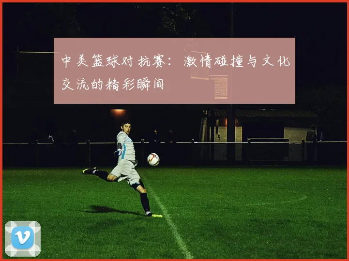 中美篮球对抗赛：激情碰撞与文化交流的精彩瞬间