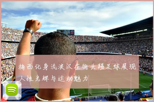 梅西化身流浪汉在街头踢足球展现人性光辉与运动魅力