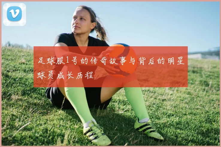 足球服1号的传奇故事与背后的明星球员成长历程