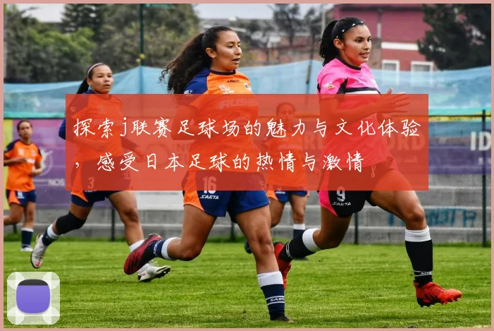 探索j联赛足球场的魅力与文化体验，感受日本足球的热情与激情