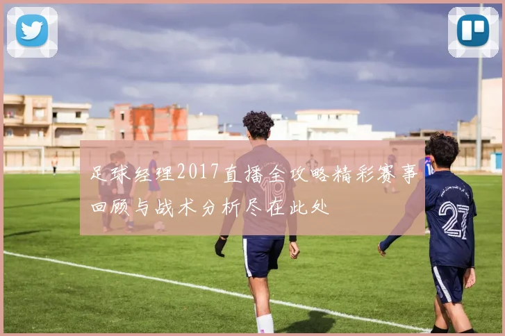 足球经理2017直播全攻略精彩赛事回顾与战术分析尽在此处