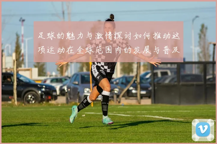 足球的魅力与激情探讨如何推动这项运动在全球范围内的发展与普及