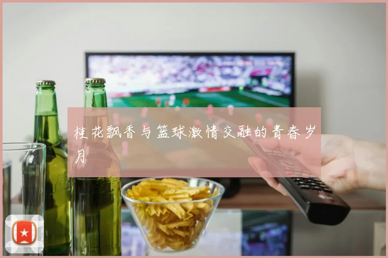 桂花飘香与篮球激情交融的青春岁月