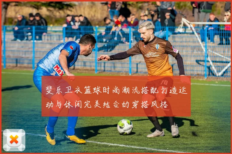 斐乐卫衣篮球时尚潮流搭配打造运动与休闲完美结合的穿搭风格