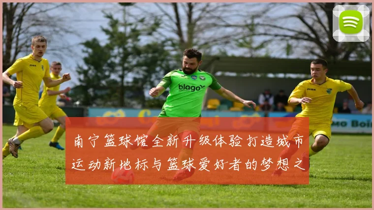 南宁篮球馆全新升级体验打造城市运动新地标与篮球爱好者的梦想之地