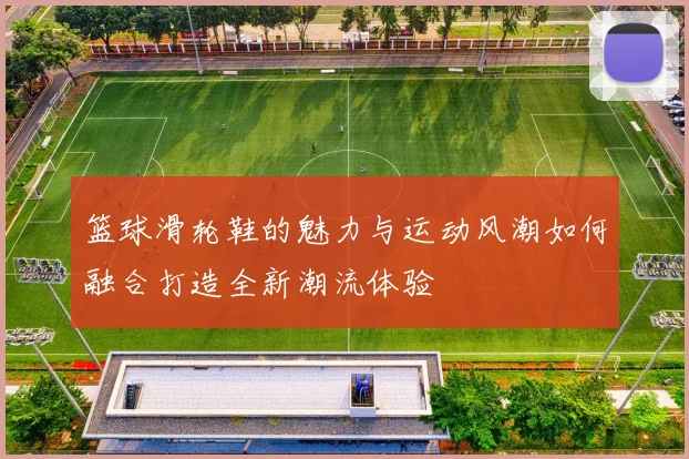 篮球滑轮鞋的魅力与运动风潮如何融合打造全新潮流体验